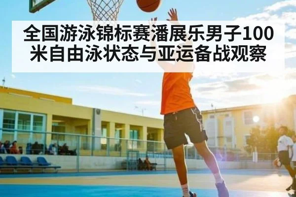 全国游泳锦标赛潘展乐男子100米自由泳状态与亚运备战观察