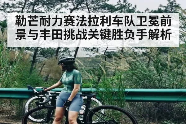 勒芒耐力赛法拉利车队卫冕前景与丰田挑战关键胜负手解析（c7c7）
