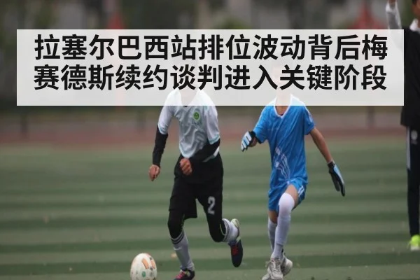 拉塞尔巴西站排位波动背后梅赛德斯续约谈判进入关键阶段（c7c7）