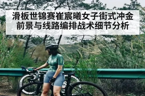 滑板世锦赛崔宸曦女子街式冲金前景与线路编排战术细节分析（c7c7）